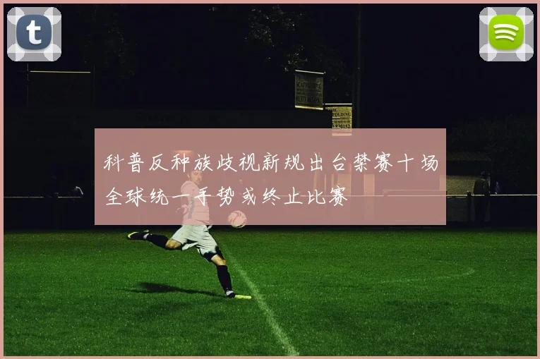 科普反种族歧视新规出台禁赛十场全球统一手势或终止比赛