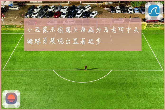 小西蒙尼崭露头角成为马竞阵中关键球员展现出显著进步