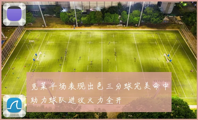 克莱半场表现出色三分球完美命中助力球队进攻火力全开