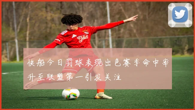 快船今日罚球表现出色赛季命中率升至联盟第一引发关注