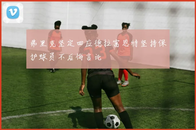 弗里克坚定回应德拉富恩特坚持保护球员不后悔言论