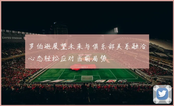 罗伯逊展望未来与俱乐部关系融洽心态轻松应对当前局势