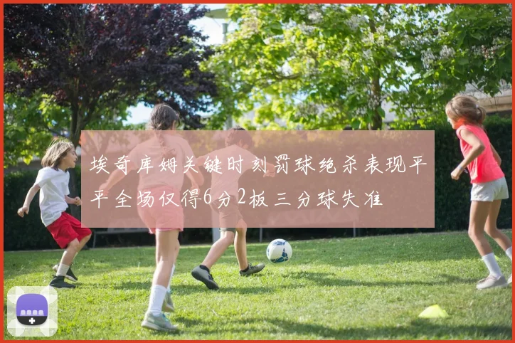 埃奇库姆关键时刻罚球绝杀表现平平全场仅得6分2板三分球失准
