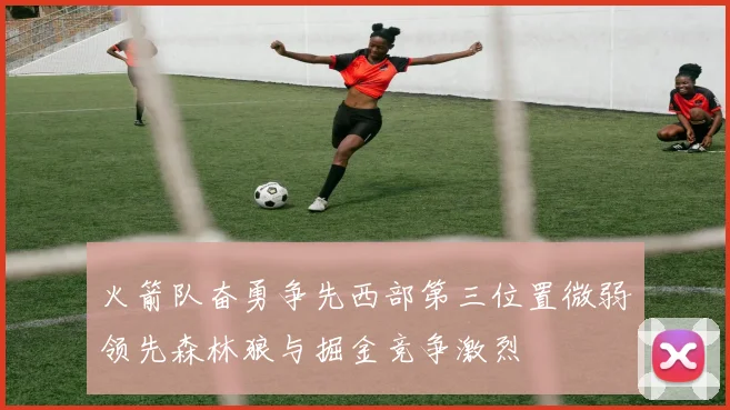 火箭队奋勇争先西部第三位置微弱领先森林狼与掘金竞争激烈