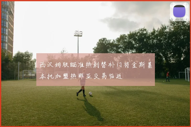 西汉姆联瞄准热刺替补门将金斯基本托加盟热那亚交易临近