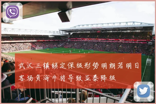 武汉三镇锁定保级形势明朗若明日客场负海牛将导致亚泰降级