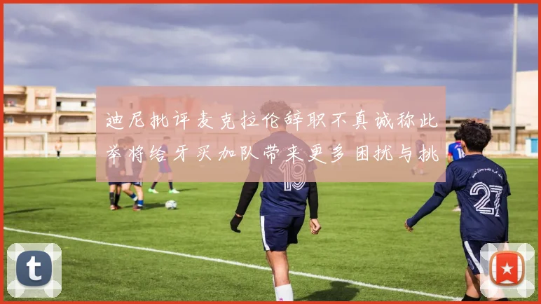 迪尼批评麦克拉伦辞职不真诚称此举将给牙买加队带来更多困扰与挑战
