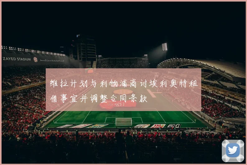 维拉计划与利物浦商讨埃利奥特租借事宜并调整合同条款
