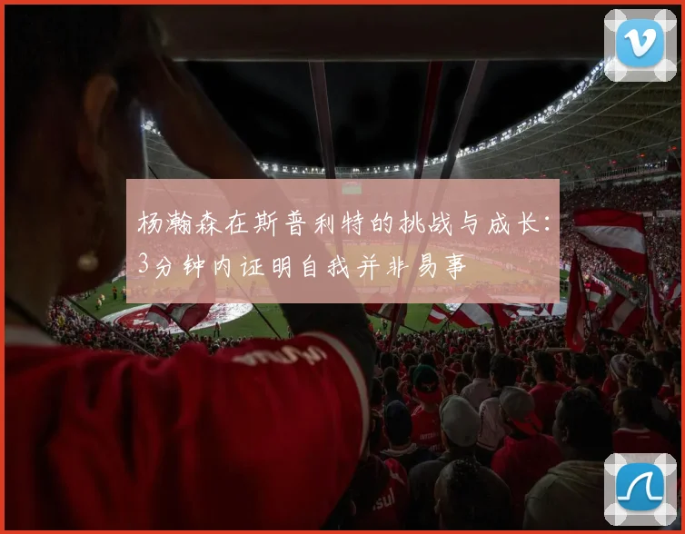杨瀚森在斯普利特的挑战与成长：3分钟内证明自我并非易事