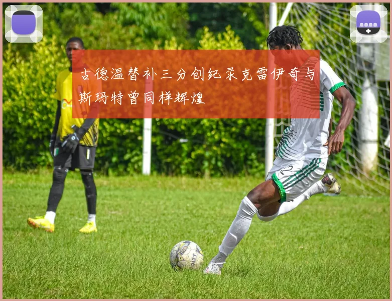 古德温替补三分创纪录克雷伊奇与斯玛特曾同样辉煌