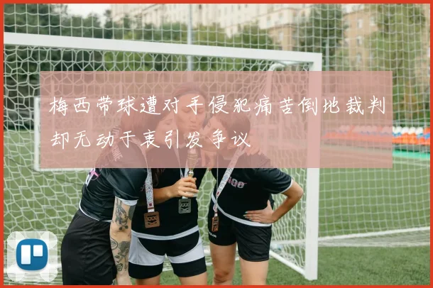 梅西带球遭对手侵犯痛苦倒地裁判却无动于衷引发争议