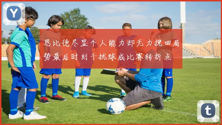 恩比德尽显个人能力却无力挽回局势最后时刻干扰球成比赛转折点