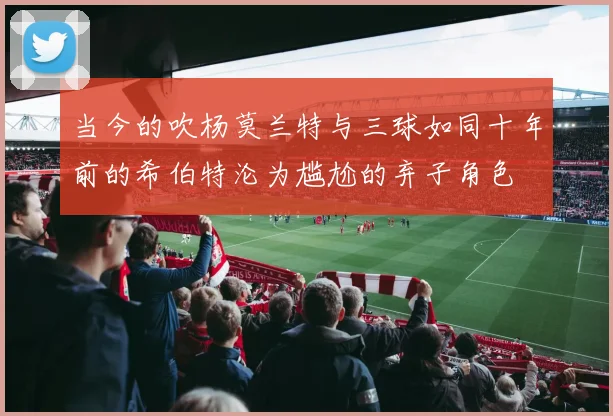 当今的吹杨莫兰特与三球如同十年前的希伯特沦为尴尬的弃子角色