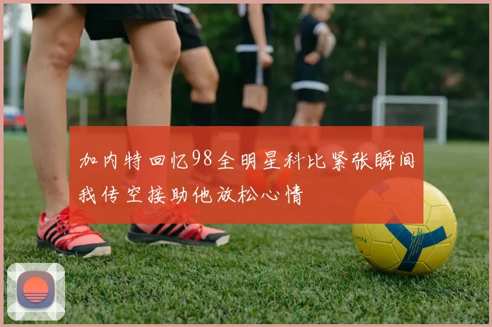 加内特回忆98全明星科比紧张瞬间我传空接助他放松心情