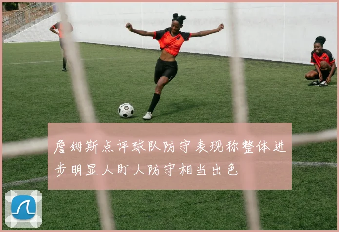 詹姆斯点评球队防守表现称整体进步明显人盯人防守相当出色