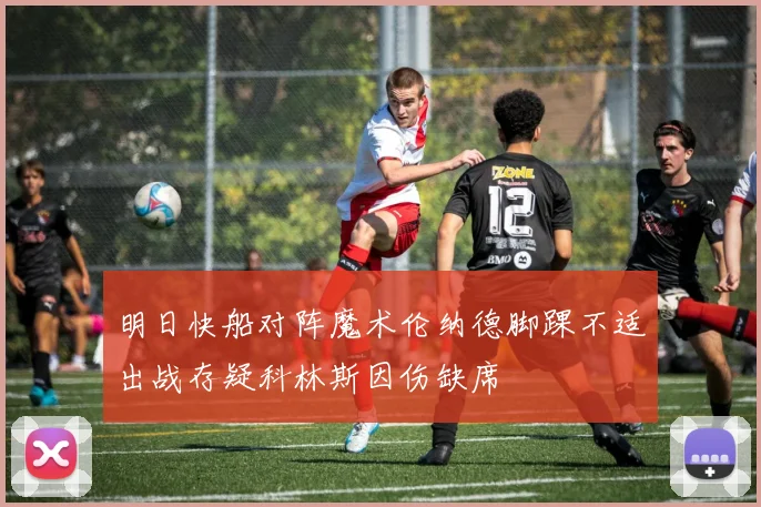 明日快船对阵魔术伦纳德脚踝不适出战存疑科林斯因伤缺席