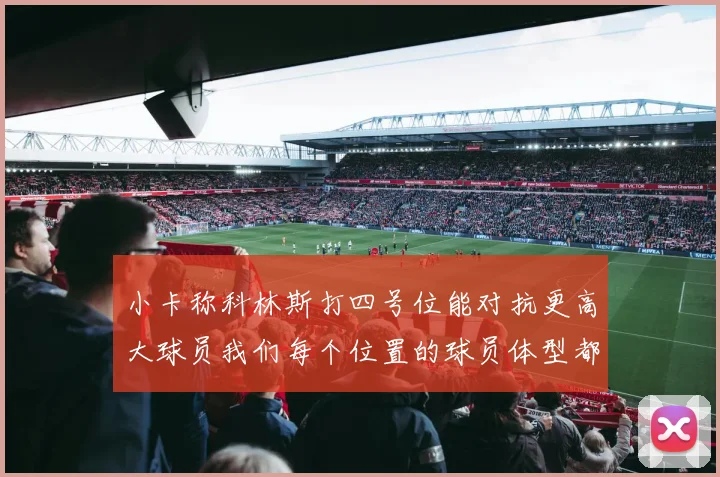 小卡称科林斯打四号位能对抗更高大球员我们每个位置的球员体型都很出色