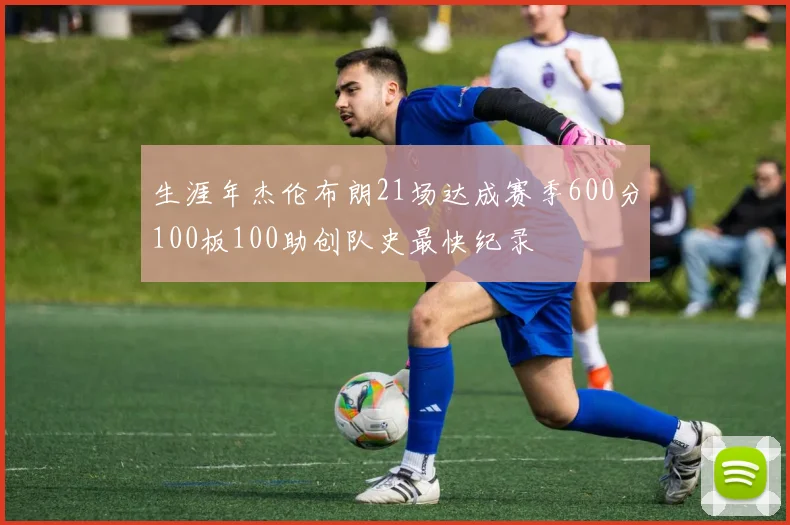 生涯年杰伦布朗21场达成赛季600分100板100助创队史最快纪录