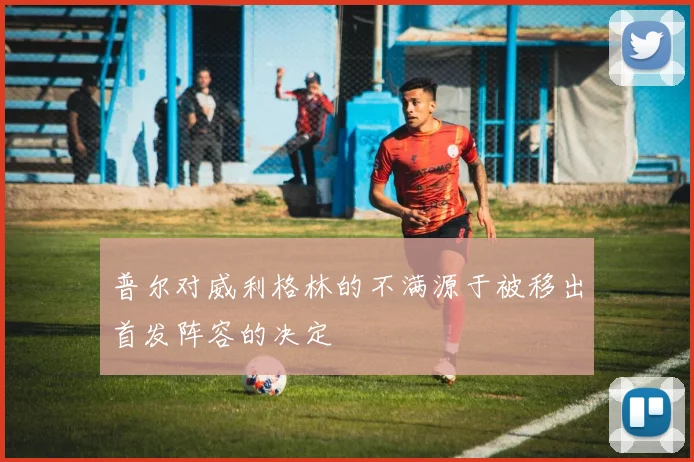 普尔对威利格林的不满源于被移出首发阵容的决定