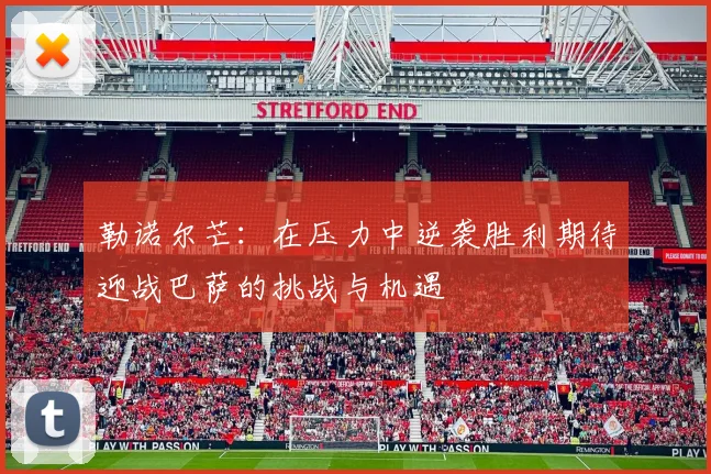 勒诺尔芒：在压力中逆袭胜利期待迎战巴萨的挑战与机遇
