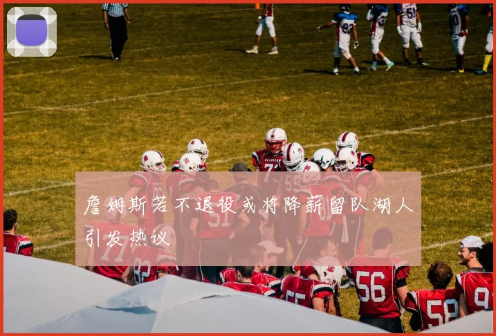 詹姆斯若不退役或将降薪留队湖人引发热议